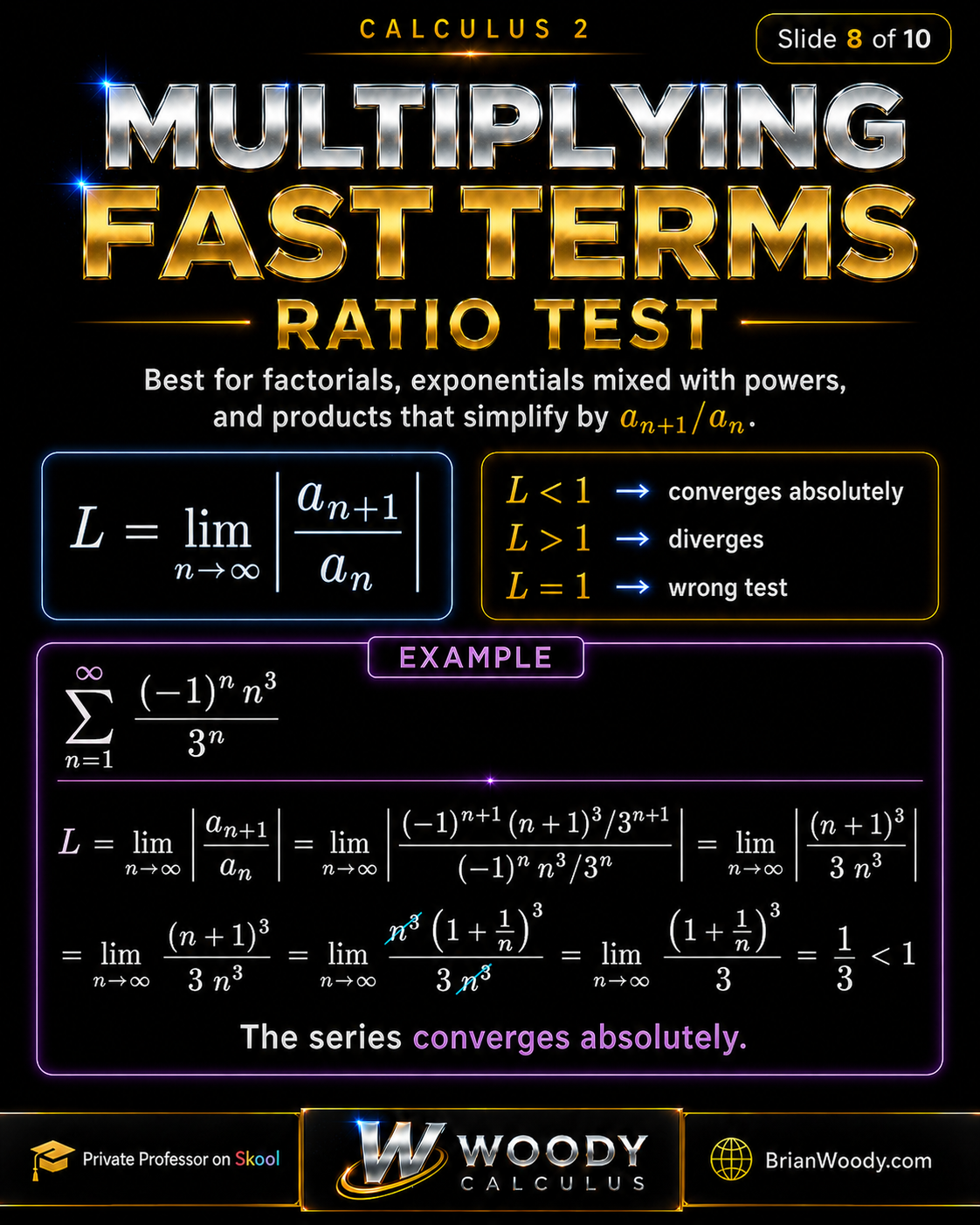 Multiplying Fast Terms: Ratio Test Ratio Test for infinite series in Calculus 2 with L equal to the limit of absolute value of a_{n+1} over a_n, best for factorials and exponentials.